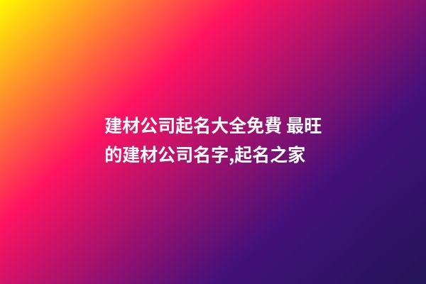建材公司起名大全免費 最旺的建材公司名字,起名之家-第1張-公司起名-玄機派